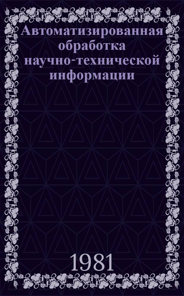 Автоматизированная обработка научно-технической информации : Тез. докл. Респ. науч.-техн. конф. (г. Рига, 8-11 дек. 1981 г.)