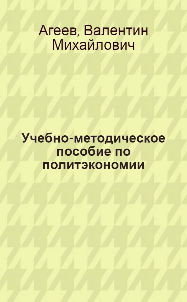 Учебно-методическое пособие по политэкономии : Для слушателей ун-тов марксизма-ленинизма