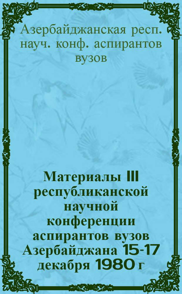 Материалы III республиканской научной конференции аспирантов вузов Азербайджана 15-17 декабря 1980 г. : Секции гуманит. наук