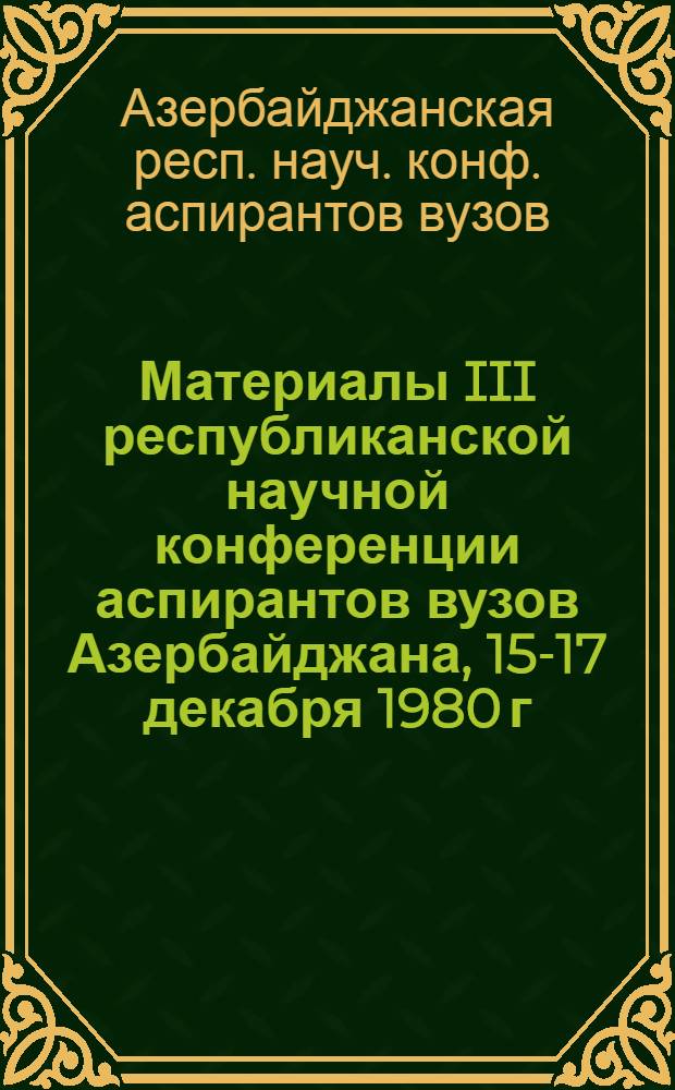 Материалы III республиканской научной конференции аспирантов вузов Азербайджана, 15-17 декабря 1980 г. : Секции техн. наук