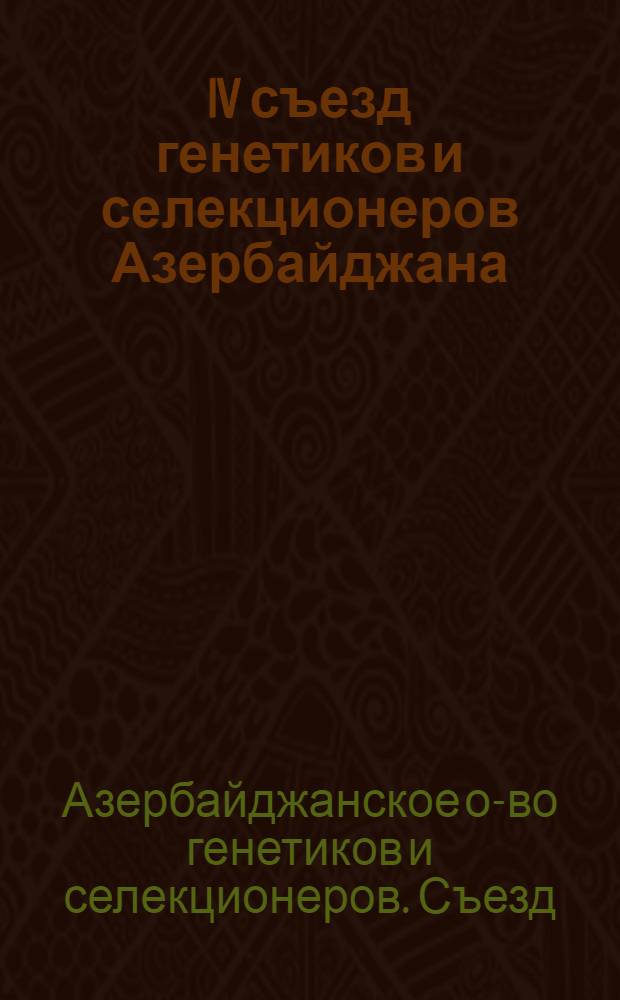IV съезд генетиков и селекционеров Азербайджана : (Материалы IV съезда О-ва генетиков и селекционеров Азербайджана и науч. сессии по генетике и селекции растений, животных), 11-12 янв. 1982 г