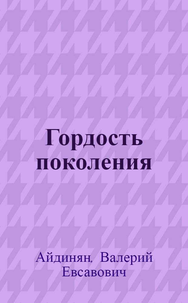 Гордость поколения : (ЛКСМ Армении в X пятилетке. Люди. События. Факты)