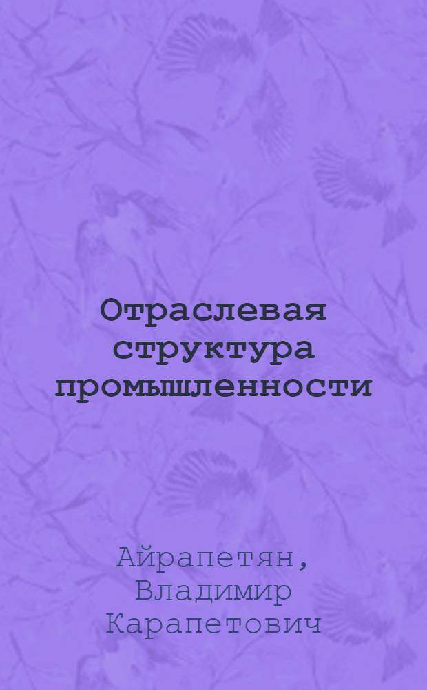 Отраслевая структура промышленности: особенности формирования, проблемы и тенденции развития : (По материалам АрмССР) : Автореф. дис. на соиск. учен. степ. д-ра экон. наук : (08.00.05)