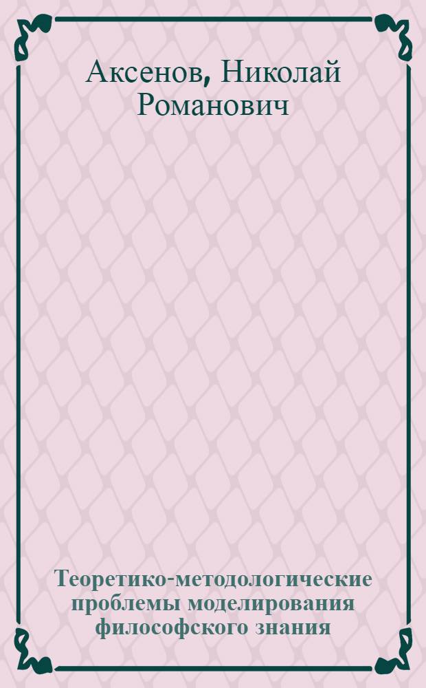Теоретико-методологические проблемы моделирования философского знания : Автореф. дис. на соиск. учен. степ. д-ра филос. наук : (09.00.01)