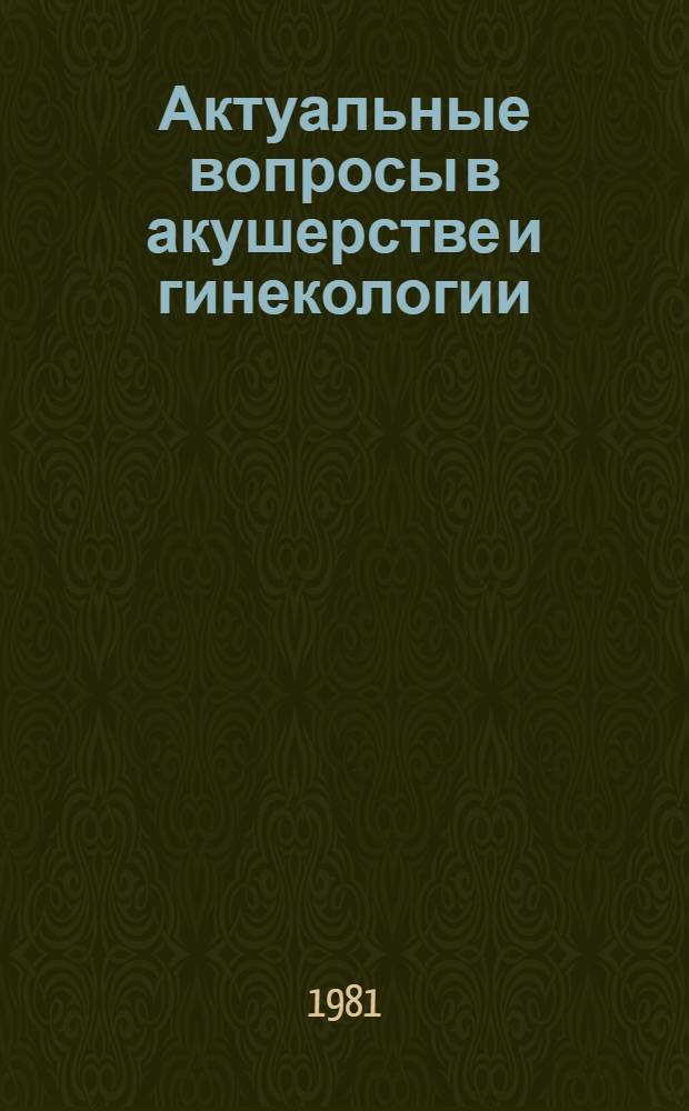 Актуальные вопросы в акушерстве и гинекологии : (Тез. докл.) 13-14 авг. 1981 г