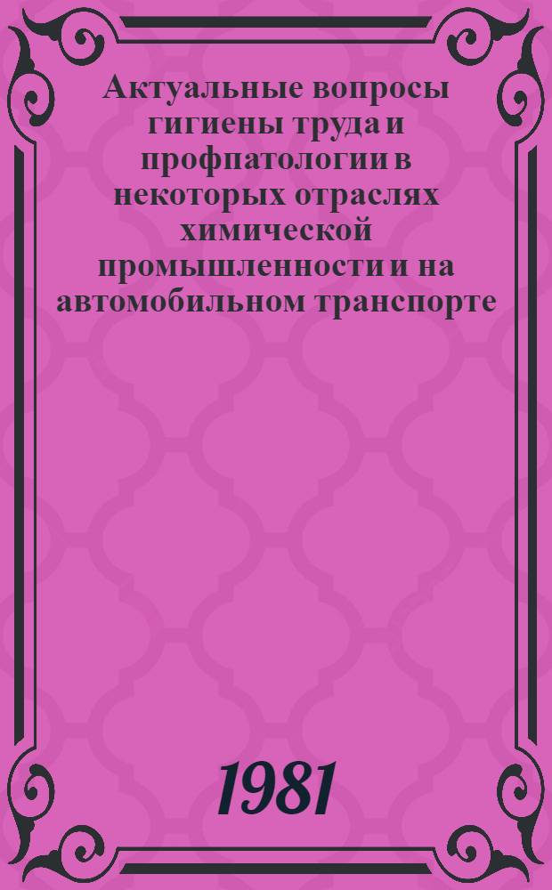 Актуальные вопросы гигиены труда и профпатологии в некоторых отраслях химической промышленности и на автомобильном транспорте : Сб. науч. работ