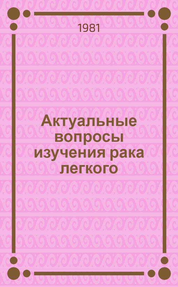 Актуальные вопросы изучения рака легкого : Тез. докл. пленума, 17-19 июня 1981
