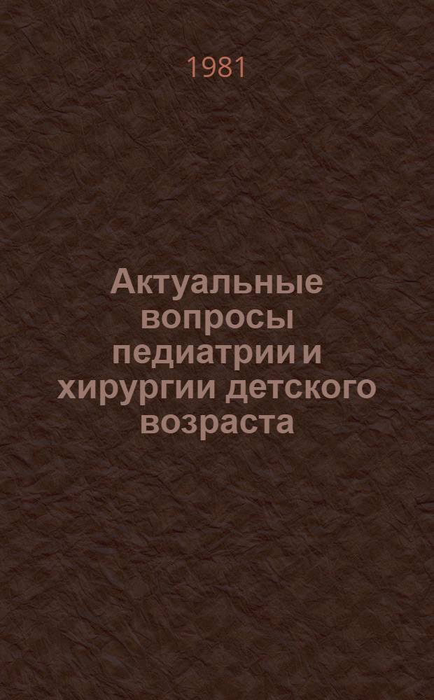 Актуальные вопросы педиатрии и хирургии детского возраста : Материалы науч.-практ. конф., Кишинев, 20 февр. 1981 г