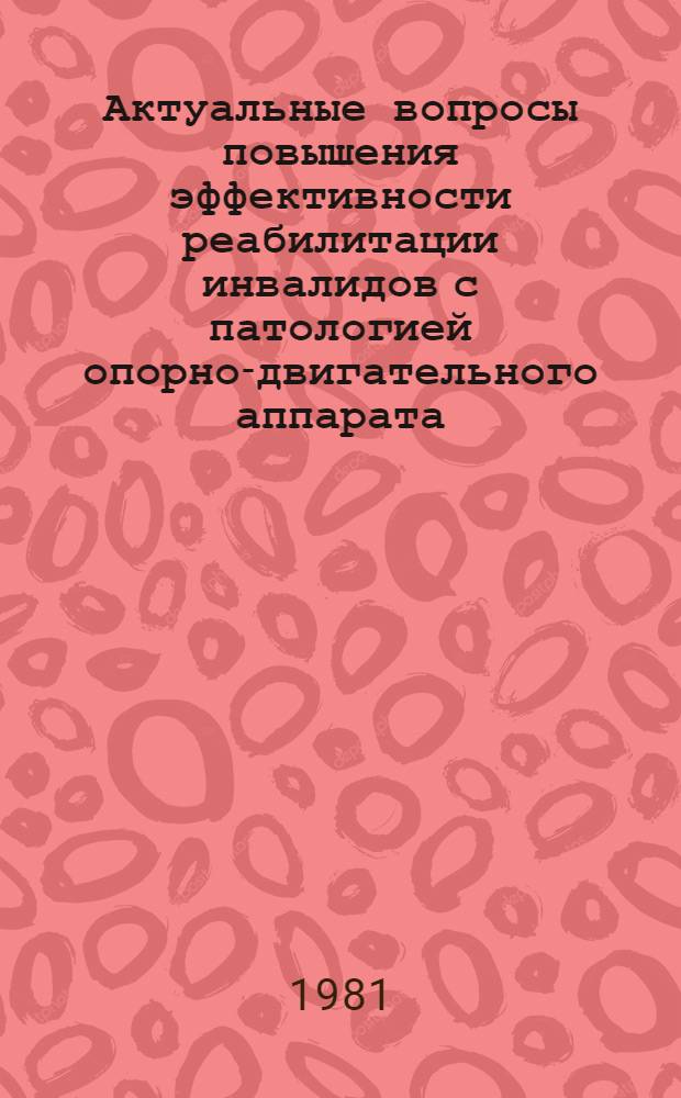Актуальные вопросы повышения эффективности реабилитации инвалидов с патологией опорно-двигательного аппарата : Тез. докл. респ. науч.-практ. конф., 27-28 мая 1981 г