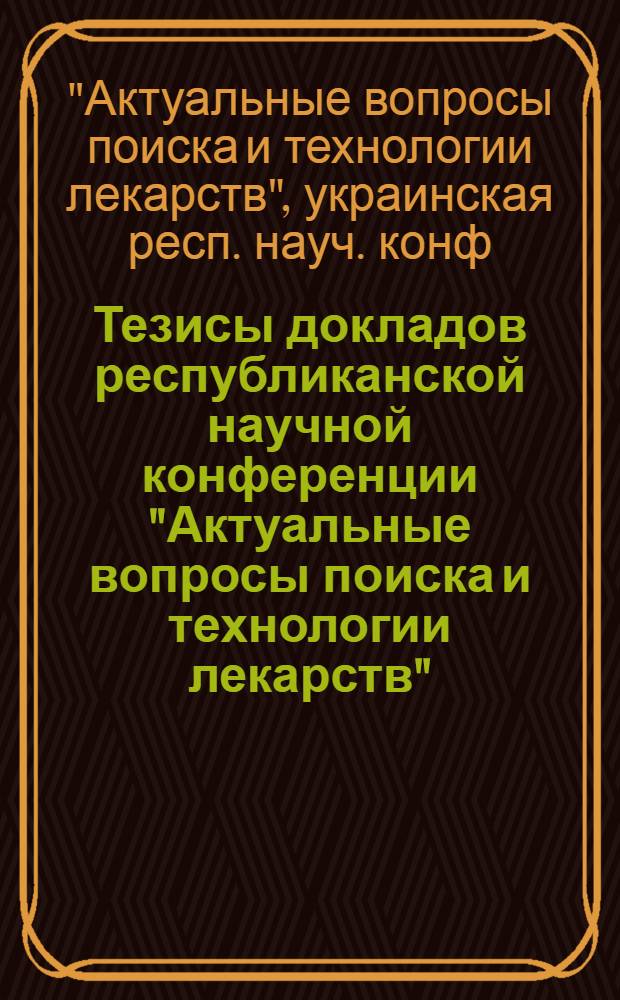 Тезисы докладов республиканской научной конференции "Актуальные вопросы поиска и технологии лекарств", Харьков, 3-5 сентября 1981 г.