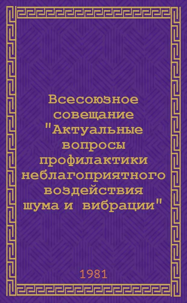 Всесоюзное совещание "Актуальные вопросы профилактики неблагоприятного воздействия шума и вибрации", г. Москва, 11-13 ноября [1981 г.] : Тез. докл