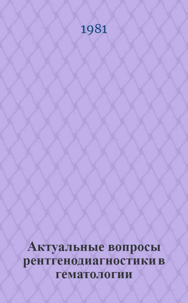Актуальные вопросы рентгенодиагностики в гематологии : (Сб. науч. тр.)