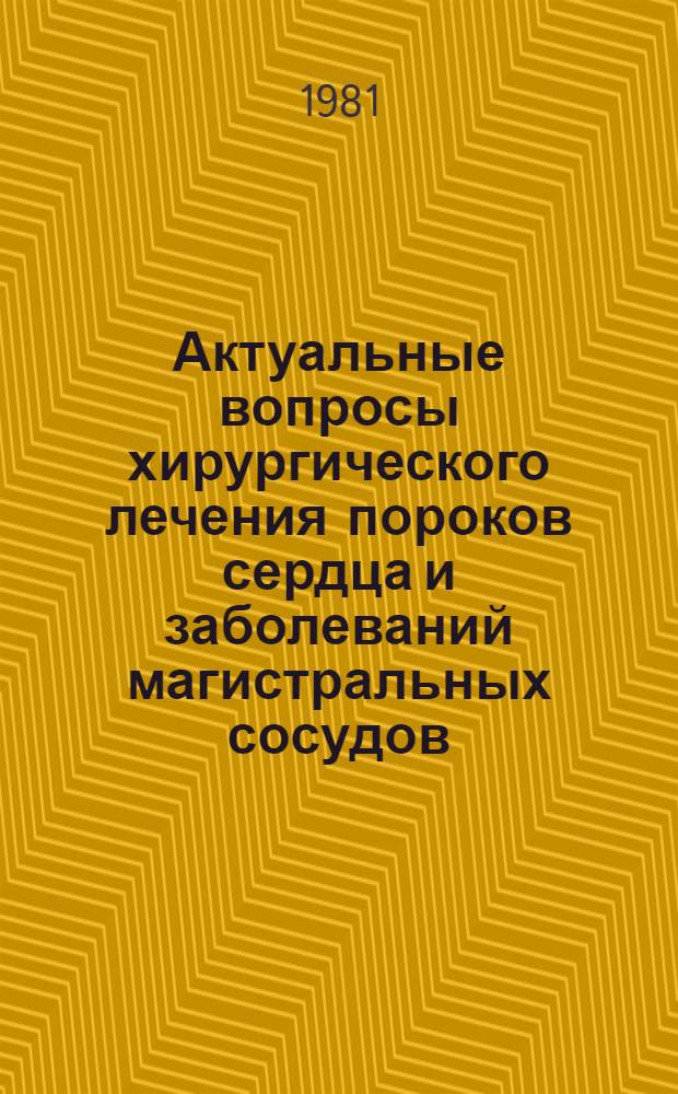 Актуальные вопросы хирургического лечения пороков сердца и заболеваний магистральных сосудов : Третья Всесоюз. конф. сердеч.-сосудистых хирургов (Горький, 28-30 сент. 1981 г.) : Тез. докл