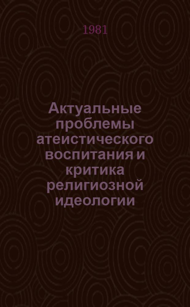 Актуальные проблемы атеистического воспитания и критика религиозной идеологии : Сб. ст.
