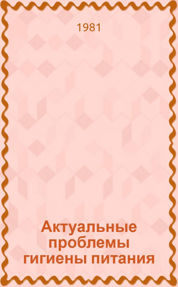 Актуальные проблемы гигиены питания : (Тез. докл.) 28-30 сент. 1981 г