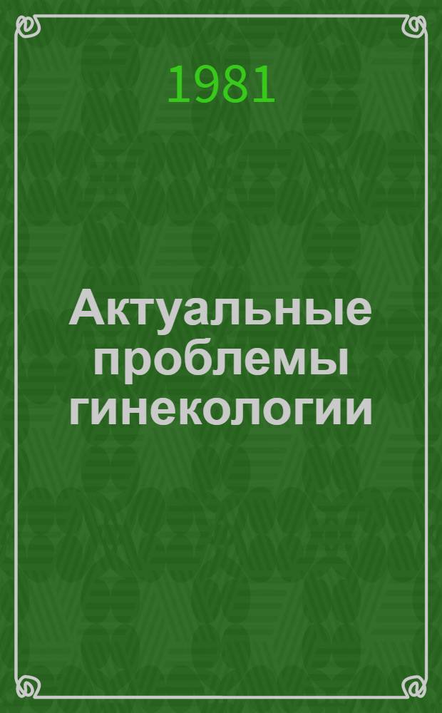 Актуальные проблемы гинекологии : (Профилактика, диагностика и лечение гинекол. заболеваний) : Респ. межвед. сб. науч. работ