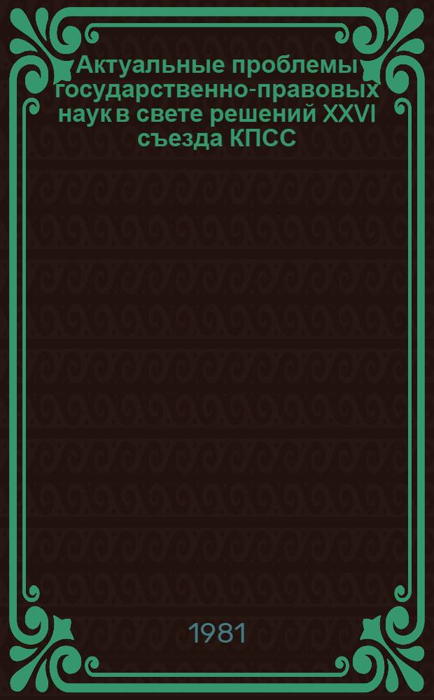 Актуальные проблемы государственно-правовых наук в свете решений XXVI съезда КПСС : Тез. докл. респ. науч. конф., окт. 1981 г