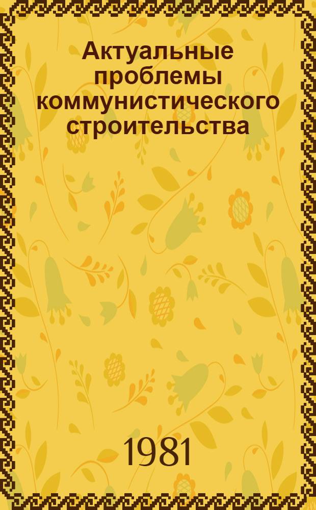 Актуальные проблемы коммунистического строительства : Сб. статей