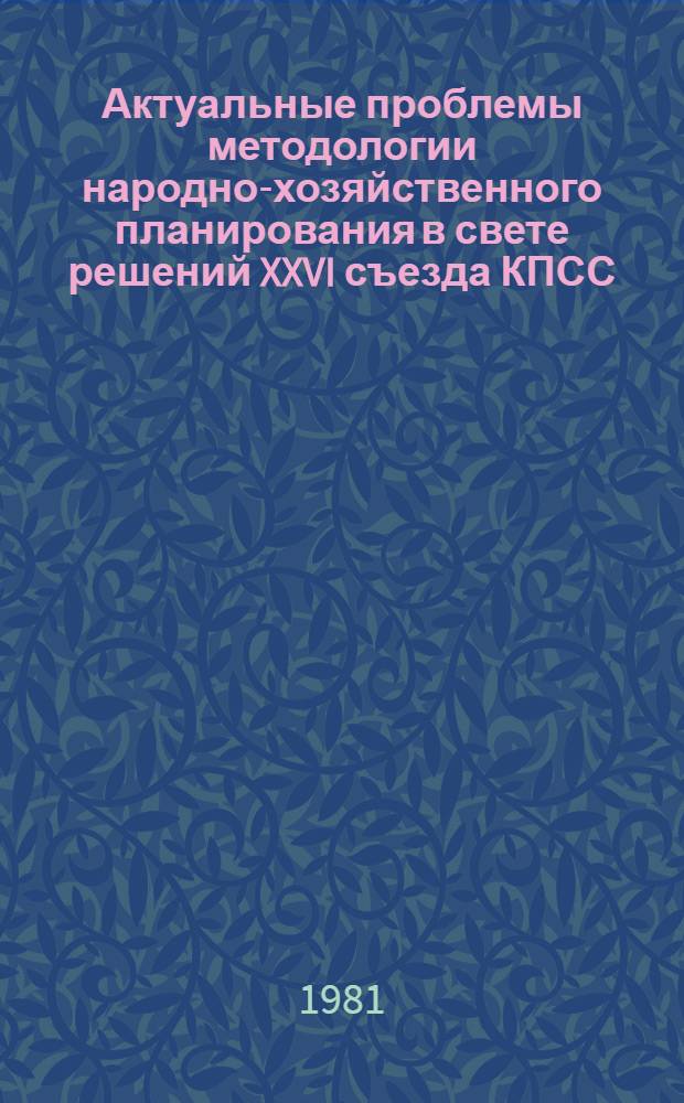 Актуальные проблемы методологии народно-хозяйственного планирования в свете решений XXVI съезда КПСС : Тез. докл. науч. конф. (24 июня 1981 г.)
