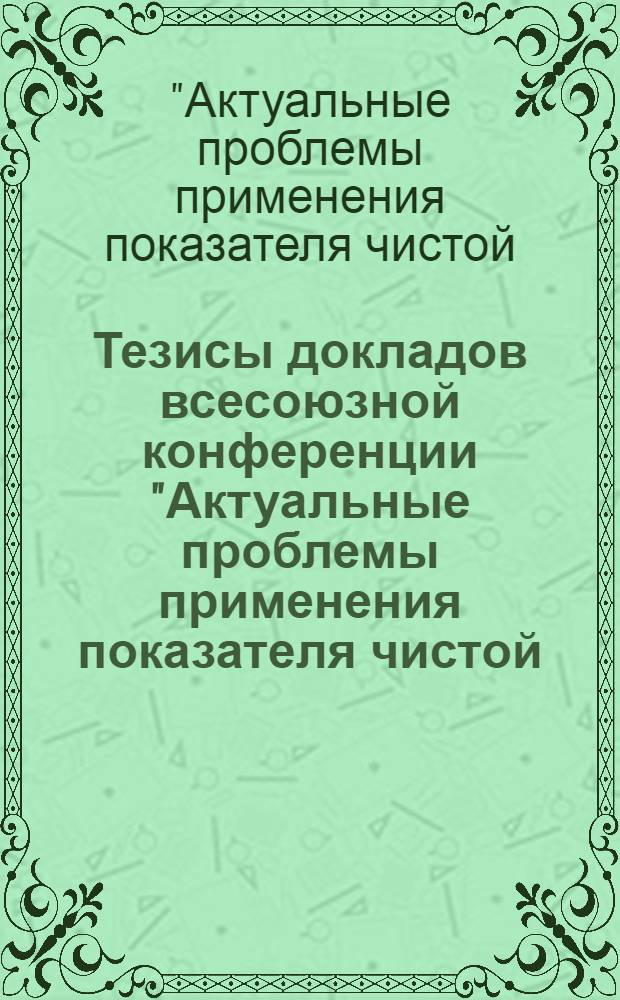Тезисы докладов всесоюзной конференции "Актуальные проблемы применения показателя чистой (нормативной) продукции на предприятиях целлюлозно-бумажной и деревообрабатывающей промышленности", г. Житомир, 16-18 сентября 1981 г.