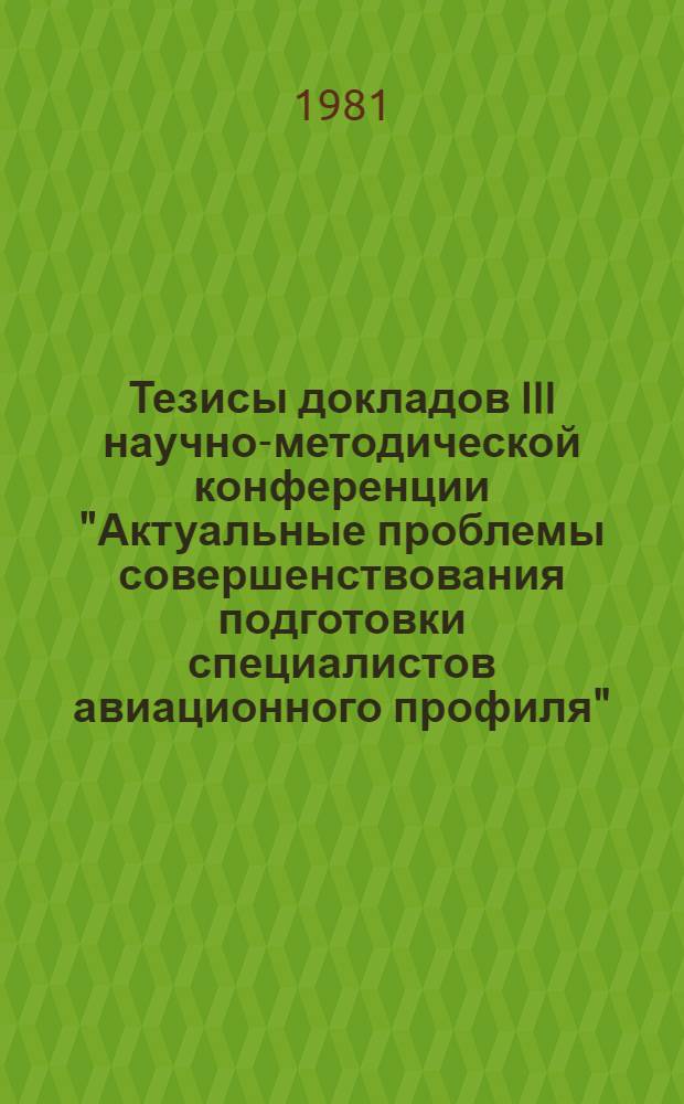 Тезисы докладов III научно-методической конференции "Актуальные проблемы совершенствования подготовки специалистов авиационного профиля", 17-18 июня 1981 г.