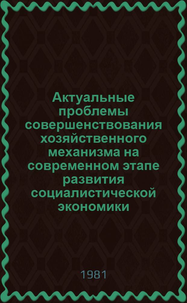 Актуальные проблемы совершенствования хозяйственного механизма на современном этапе развития социалистической экономики : Тез. докл. всесоюз. науч.-практ. конф., г. Москва, 22-24 апр. 1981 г. : Доп. вып