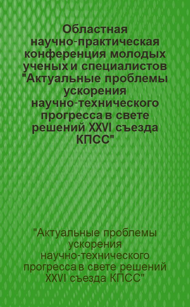 Областная научно-практическая конференция молодых ученых и специалистов "Актуальные проблемы ускорения научно-технического прогресса в свете решений XXVI съезда КПСС" : (Тез. докл.), 27 мая