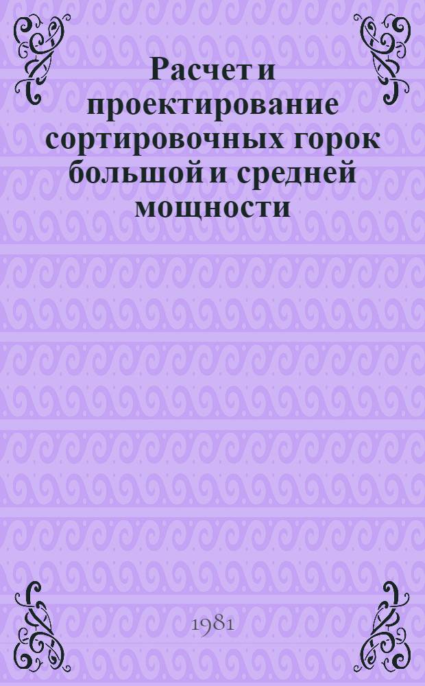 Расчет и проектирование сортировочных горок большой и средней мощности : Учеб. пособие по дисциплине "Ж.-д. станции и узлы" для студентов спец. "Эксплуатация ж. д."