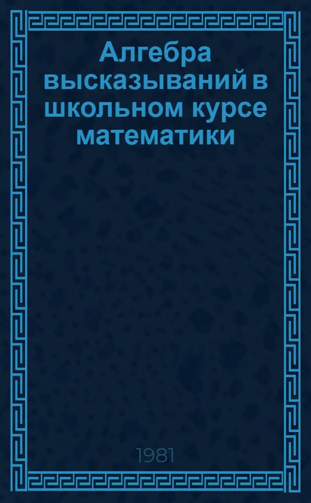Алгебра высказываний в школьном курсе математики : (Метод. рекомендации)