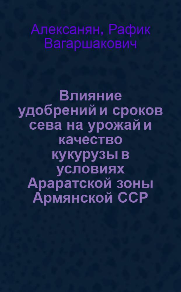Влияние удобрений и сроков сева на урожай и качество кукурузы в условиях Араратской зоны Армянской ССР : Автореф. дис. на соиск. учен. степ. канд. с.-х. наук : (06.01.04)