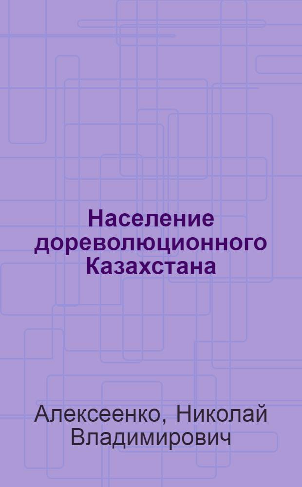 Население дореволюционного Казахстана : (Численность, размещение, состав, 1870-1914 гг.)