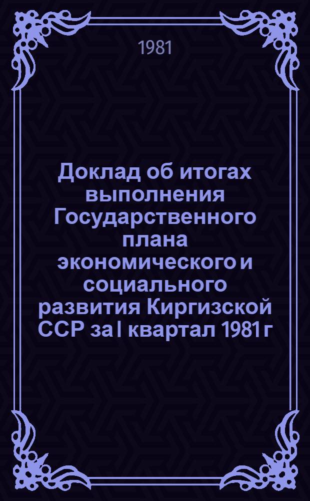 Доклад об итогах выполнения Государственного плана экономического и социального развития Киргизской ССР за I квартал 1981 г.