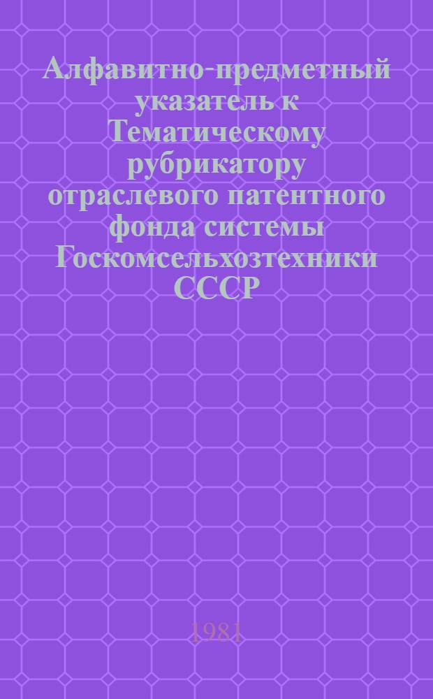 Алфавитно-предметный указатель к Тематическому рубрикатору отраслевого патентного фонда системы Госкомсельхозтехники СССР