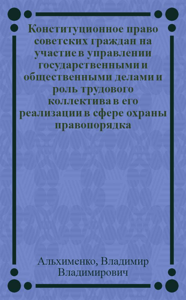 Конституционное право советских граждан на участие в управлении государственными и общественными делами и роль трудового коллектива в его реализации в сфере охраны правопорядка : Автореф. дис. на соиск. учен. степ. к. ю. н