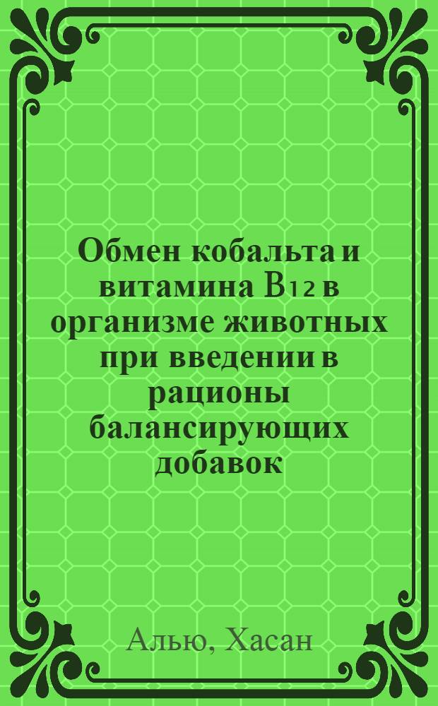 Обмен кобальта и витамина B₁₂ в организме животных при введении в рационы балансирующих добавок : Автореф. дис. на соиск. учен. степ. канд. биол. наук : (06.02.02)
