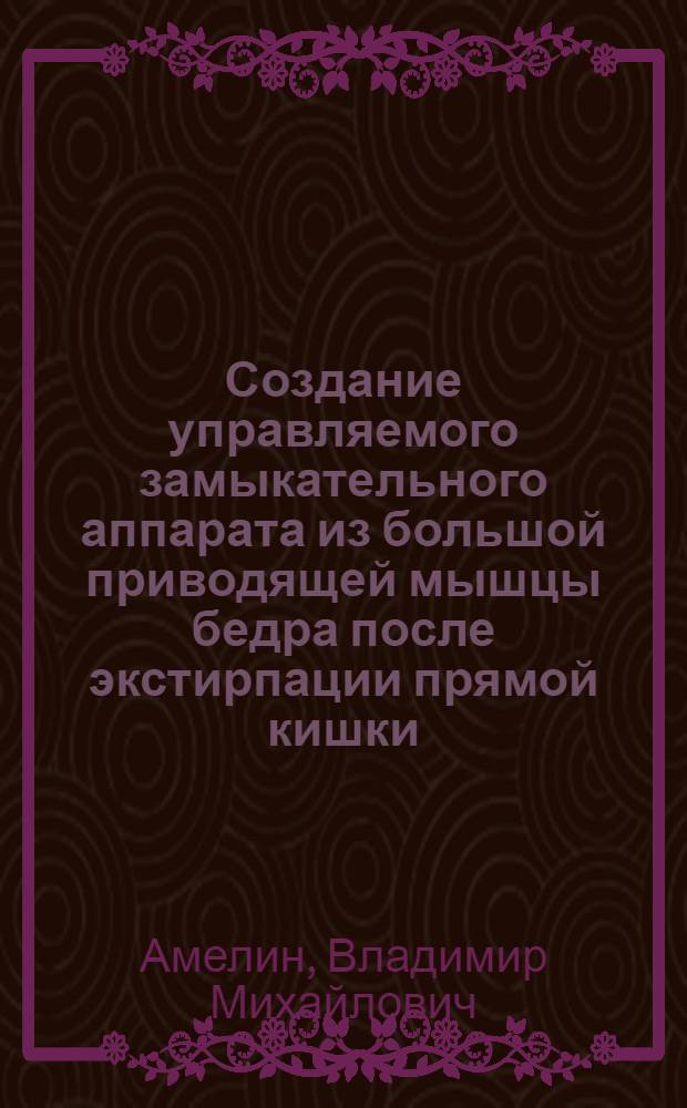 Создание управляемого замыкательного аппарата из большой приводящей мышцы бедра после экстирпации прямой кишки : Автореф. дис. на соиск. учен. степ. канд. мед. наук : (14.00.27; 14.00.14)