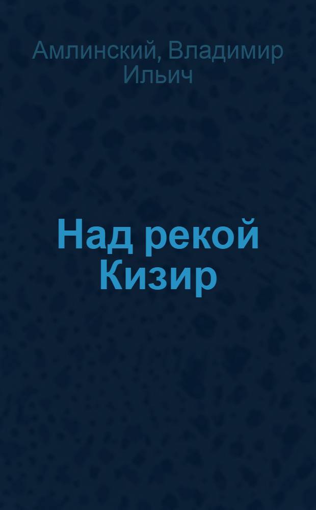 Над рекой Кизир : Роман, повести, рассказы, публицистика