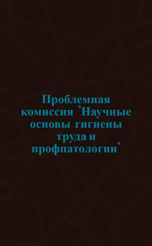 Проблемная комиссия "Научные основы гигиены труда и профпатологии" : Материалы