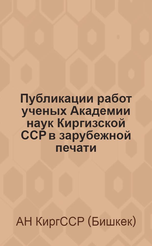 Публикации работ ученых Академии наук Киргизской ССР в зарубежной печати (1959-1979 гг.) : Библиогр. указ