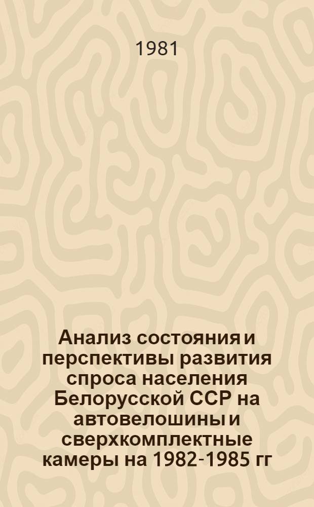 Анализ состояния и перспективы развития спроса населения Белорусской ССР на автовелошины и сверхкомплектные камеры на 1982-1985 гг. : (По материалам опроса населения) : Шифр темы 1118-Бф