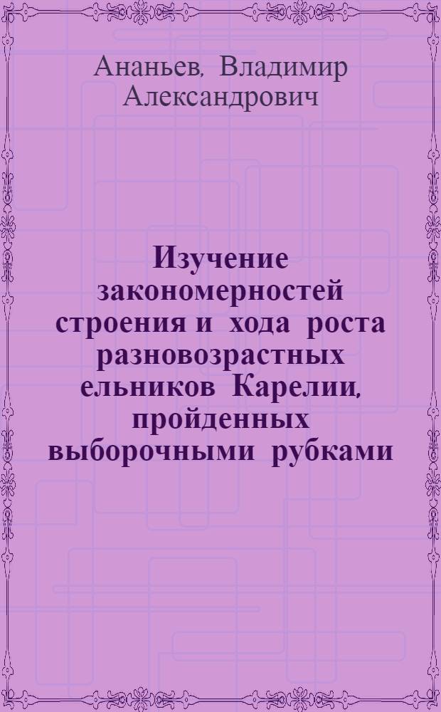Изучение закономерностей строения и хода роста разновозрастных ельников Карелии, пройденных выборочными рубками : Автореф. дис. на соиск. учен. степ. канд. с.-х. наук : (06.03.02)