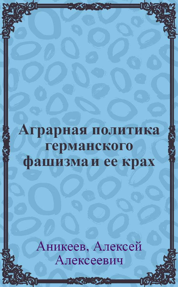 Аграрная политика германского фашизма и ее крах : Автореф. дис. на соиск. учен. степ. д-ра ист. наук : (07.00.03)