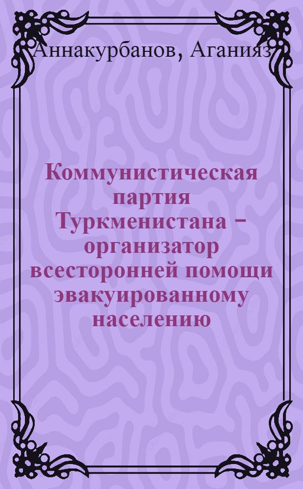 Коммунистическая партия Туркменистана - организатор всесторонней помощи эвакуированному населению, семьям военнослужащих и инвалидам в годы Великой Отечественной войны (1941-1945 гг.) : Автореф. дис. на соиск. учен. степ. канд. ист. наук : (07.00.01)