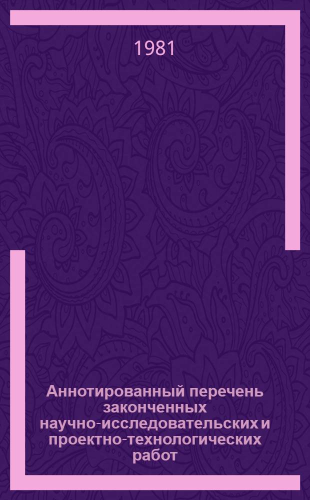 Аннотированный перечень законченных научно-исследовательских и проектно-технологических работ : (Сер. "Машиностроение")