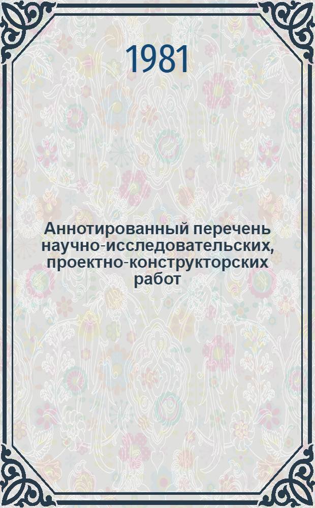 Аннотированный перечень научно-исследовательских, проектно-конструкторских работ, работ по новой технике и внедренных рационализаторских предложений по ремонту основных фондов Минудобрений и Минхимпрома, выполненных организациями и предприятиями научно-производственного объединения "Техэнергохимпром", всесоюзного промышленного объединения "Союзремоборудование" и всесоюзного промышленного объединения "Союзхимремоборудование" в 1980 году