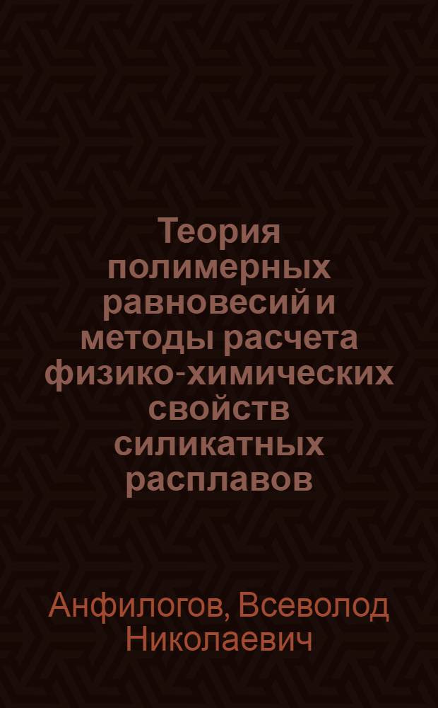 Теория полимерных равновесий и методы расчета физико-химических свойств силикатных расплавов : Автореф. дис. на соиск. учен. степ. д-ра геол.-минерал. наук : (04.00.02)