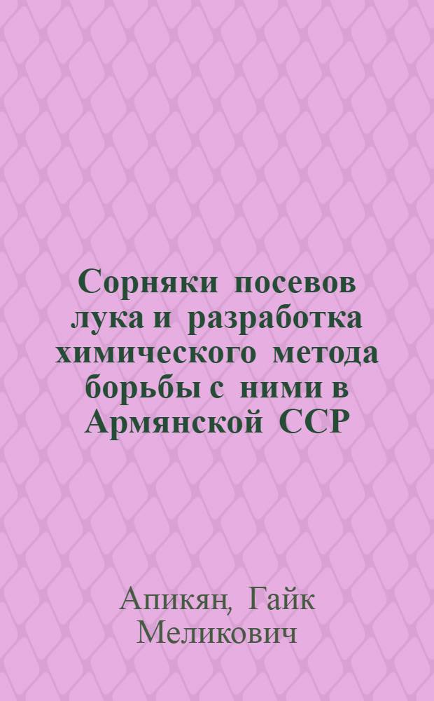 Сорняки посевов лука и разработка химического метода борьбы с ними в Армянской ССР : Автореф. дис. на соиск. учен. степ. канд. с.-х. наук : (06.01.01)