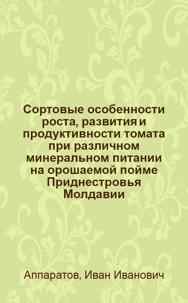 Сортовые особенности роста, развития и продуктивности томата при различном минеральном питании на орошаемой пойме Приднестровья Молдавии : Автореф. дис. на соиск. учен. степ. канд. с.-х. наук : (06.01.06)