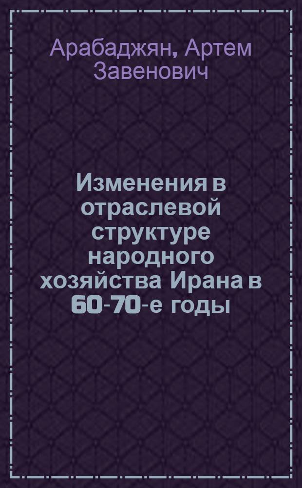 Изменения в отраслевой структуре народного хозяйства Ирана в 60-70-е годы : (К пробл. ломки колониал. структуры экономики) : Автореф. дис. на соиск. учен. степ. д-ра экон. наук