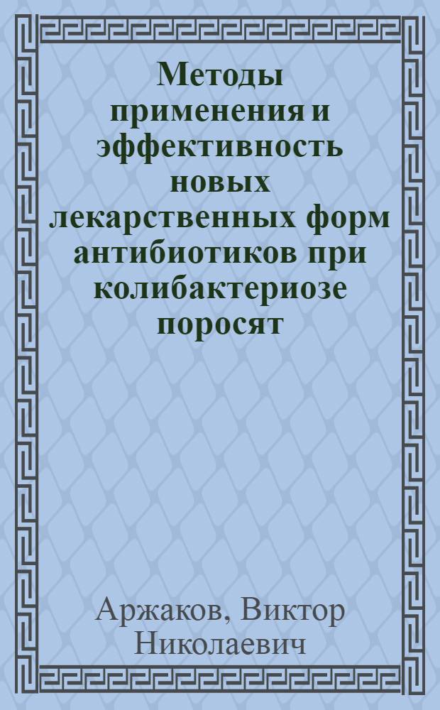 Методы применения и эффективность новых лекарственных форм антибиотиков при колибактериозе поросят : Автореф. дис. на соиск. учен. степ. канд. вет. наук : (16.00.03)
